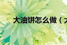 大油饼怎么做（大油饼的做法与步骤）