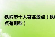铁岭市十大著名景点（铁岭著名旅游景点排名铁岭有名的景点有哪些）