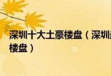 深圳十大土豪楼盘（深圳最贵十大楼盘排名深圳房价最贵的楼盘）