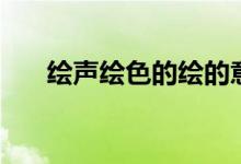 绘声绘色的绘的意思（绘词语的意思）