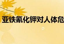 亚铁氰化钾对人体危害（亚铁氰化钾是什么）