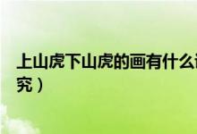 上山虎下山虎的画有什么讲究（上山虎下山虎的画有哪些讲究）