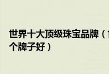 世界十大顶级珠宝品牌（世界最具声望的珠宝排行买珠宝哪个牌子好）