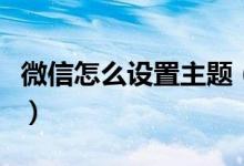 微信怎么设置主题（微信主题背景怎么设置呢）