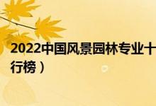 2022中国风景园林专业十大名校（全国风景园林专业大学排行榜）