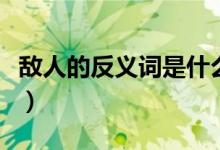 敌人的反义词是什么（敌人的反义词有哪些呢）