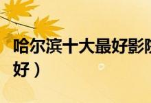 哈尔滨十大最好影院推荐（哈尔滨哪家电影院好）