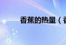 香蕉的热量（香蕉的热量的多少）