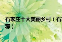 石家庄十大美丽乡村（石家庄乡村旅游景点乡村游好去处推荐）