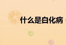 什么是白化病（白化病是什么病）