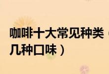 咖啡十大常见种类（咖啡的种类及口味咖啡有几种口味）