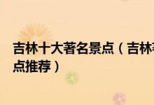 吉林十大著名景点（吉林著名旅游景点排名吉林最有名的景点推荐）