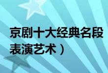 京剧十大经典名段（京剧代表作盘点领略京剧表演艺术）