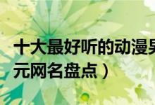 十大最好听的动漫男生名字（适合男生的二次元网名盘点）