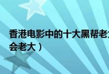 香港电影中的十大黑帮老大（香港黑帮电影中最经典的黑社会老大）