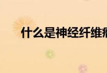 什么是神经纤维瘤（何谓神经纤维瘤）