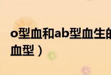 o型血和ab型血生的孩子是什么血型（什么是血型）