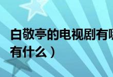 白敬亭的电视剧有哪些（白敬亭演过的电视剧有什么）