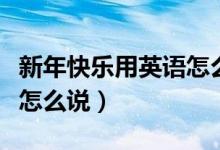 新年快乐用英语怎么说视频（新年快乐用英语怎么说）