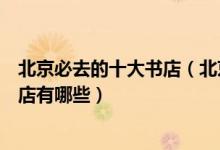 北京必去的十大书店（北京特色书吧推荐北京最值得去的书店有哪些）