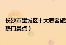 长沙市望城区十大著名旅游景点（望城区有哪些好玩的地方热门景点）