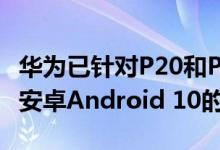 华为已针对P20和P20 Pro扩展了EMUI 10和安卓Android 10的发布