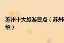 苏州十大旅游景点（苏州著名景点有哪些苏州有名的景区介绍）