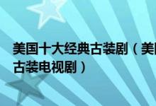 美国十大经典古装剧（美国古装电视剧有哪些美剧中好看的古装电视剧）
