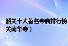 韶关十大著名寺庙排行榜（韶关香火旺盛的寺院禅宗祖庭韶关南华寺）