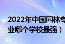 2022年中国园林专业十大名校（国内园林专业哪个学校最强）