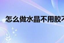 怎么做水晶不用胶不用盐（怎么做水晶泥）
