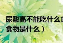 尿酸高不能吃什么食物一览表（尿酸高禁吃的食物是什么）