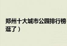 郑州十大城市公园排行榜（郑州哪个公园好玩周末有地方去逛了）