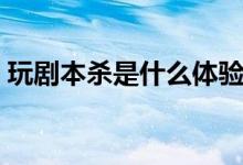 玩剧本杀是什么体验（玩剧本杀是什么意思）