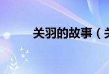 关羽的故事（关羽的故事有哪些）