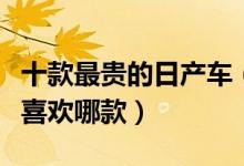 十款最贵的日产车（日产最贵的车是哪一款你喜欢哪款）