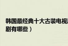 韩国最经典十大古装电视剧（好看的古装韩剧韩国古装电视剧有哪些）