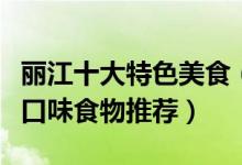 丽江十大特色美食（丽江必吃美食有哪些丽江口味食物推荐）