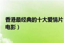 香港最经典的十大爱情片（香港爱情片排行榜香港经典爱情电影）
