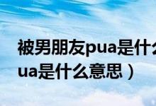被男朋友pua是什么意思（网络语被男朋友pua是什么意思）