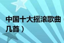 中国十大摇滚歌曲（中国摇滚歌曲盘点你听过几首）