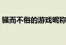 骚而不俗的游戏昵称（高端好听的游戏名字）