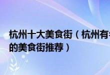 杭州十大美食街（杭州有名的美食街在哪里杭州吃货经常去的美食街推荐）