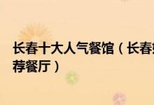 长春十大人气餐馆（长春好吃的餐厅有哪些长春人气美食推荐餐厅）