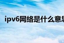 ipv6网络是什么意思（ipv6网络什么意思）