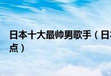 日本十大最帅男歌手（日本男歌手排行榜日本帅气男歌手盘点）
