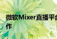 微软Mixer直播平台将于7月22号之后停止运作