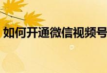 如何开通微信视频号（微信视频号怎么开通）