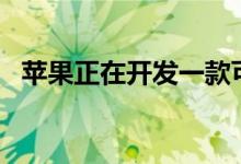 苹果正在开发一款可折叠的iPhone原型机