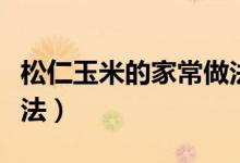 松仁玉米的家常做法步骤（松仁玉米家常版做法）